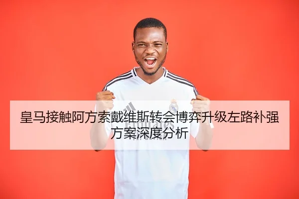 皇马接触阿方索戴维斯转会博弈升级左路补强方案深度分析