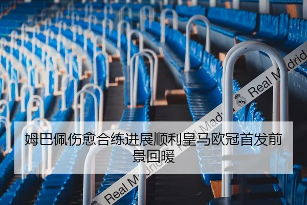 姆巴佩伤愈合练进展顺利皇马欧冠首发前景回暖
