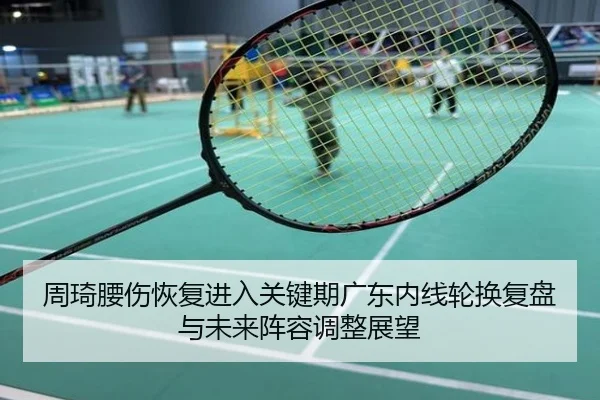 周琦腰伤恢复进入关键期广东内线轮换复盘与未来阵容调整展望