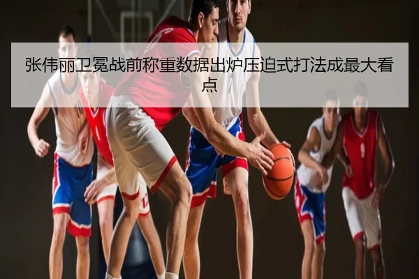 张伟丽卫冕战前称重数据出炉压迫式打法成最大看点