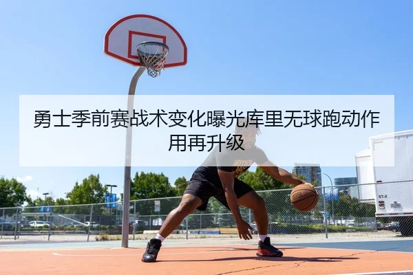 勇士季前赛战术变化曝光库里无球跑动作用再升级