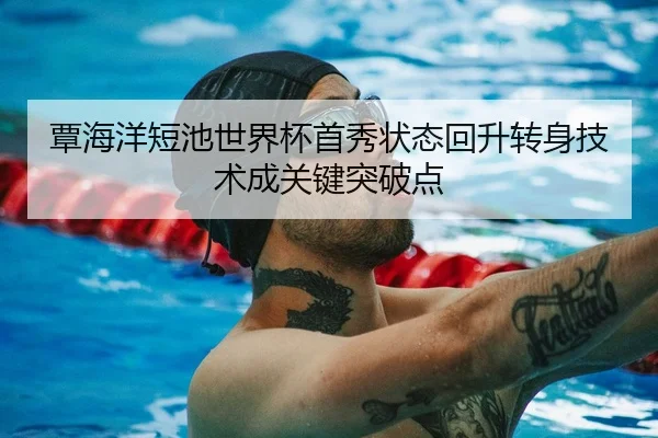 覃海洋短池世界杯首秀状态回升转身技术成关键突破点
