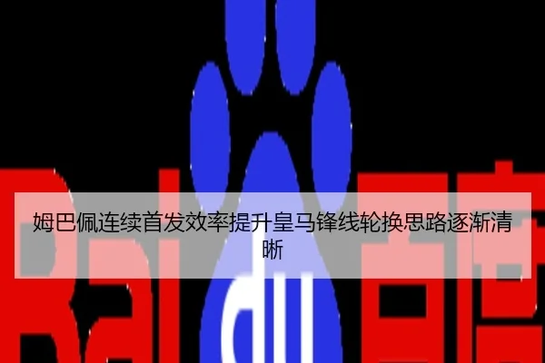 姆巴佩连续首发效率提升皇马锋线轮换思路逐渐清晰