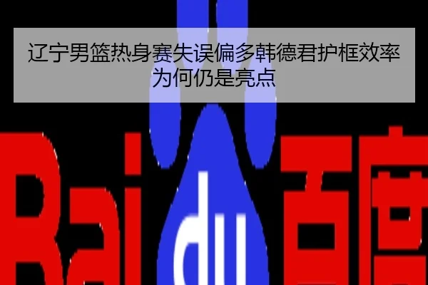 辽宁男篮热身赛失误偏多韩德君护框效率为何仍是亮点